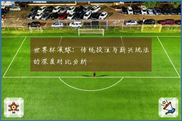 世界杯滚球：传统投注与新兴玩法的深度对比分析