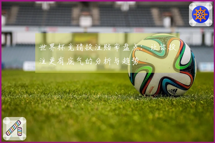 世界杯竞猜投注赔率盘点：让你投注更有底气的分析与趋势