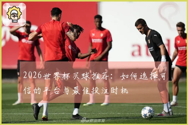 2026世界杯买球推荐：如何选择可信的平台与最佳投注时机