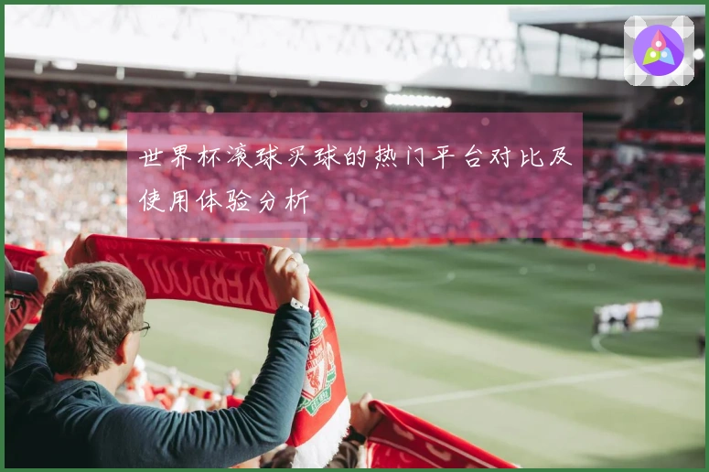 世界杯滚球买球的热门平台对比及使用体验分析