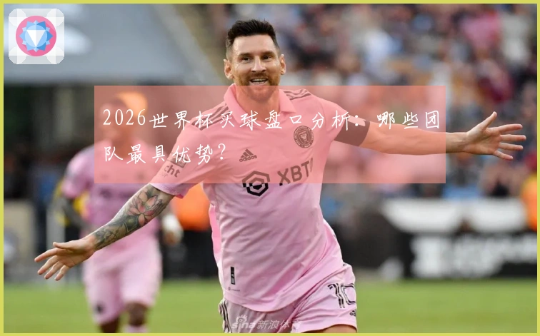 2026世界杯买球盘口分析：哪些团队最具优势？
