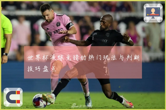 世界杯滚球竞猜的热门玩法与判断技巧盘点