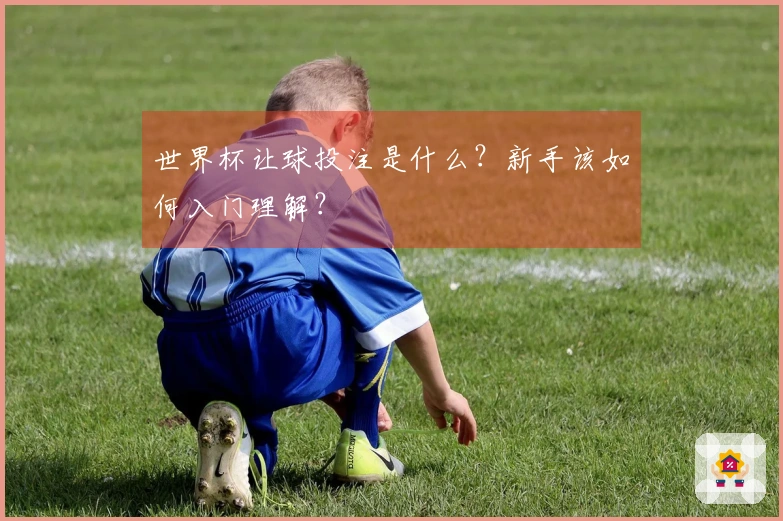 世界杯让球投注是什么？新手该如何入门理解？