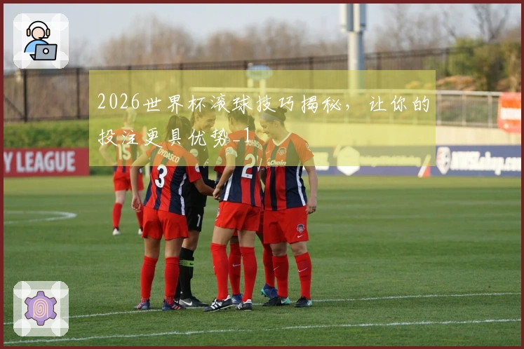 2026世界杯滚球技巧揭秘，让你的投注更具优势_1