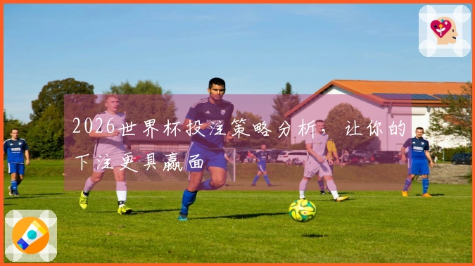 2026世界杯投注策略分析，让你的下注更具赢面
