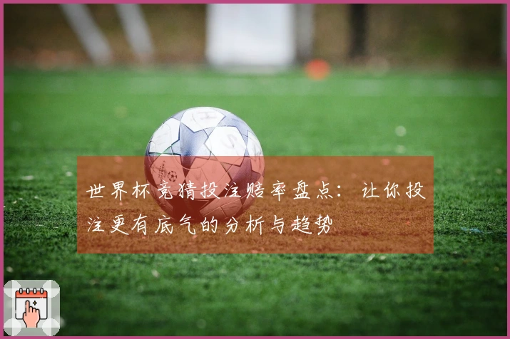 世界杯竞猜投注赔率盘点：让你投注更有底气的分析与趋势