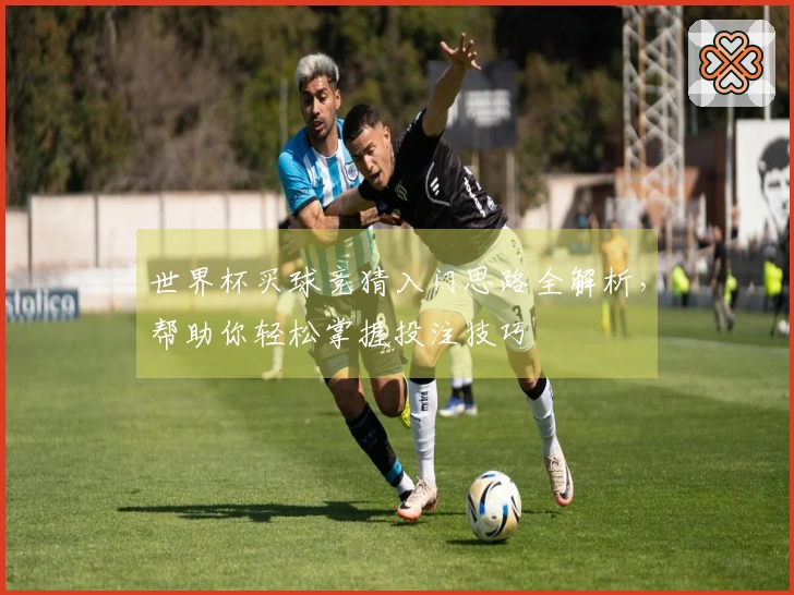 世界杯买球竞猜入门思路全解析，帮助你轻松掌握投注技巧