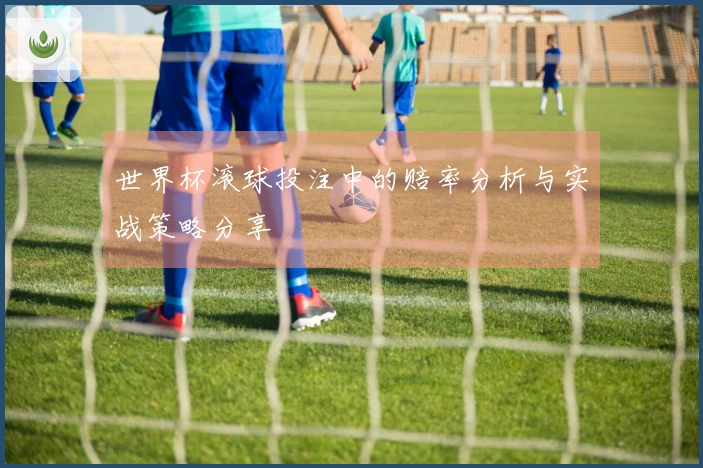 世界杯滚球投注中的赔率分析与实战策略分享