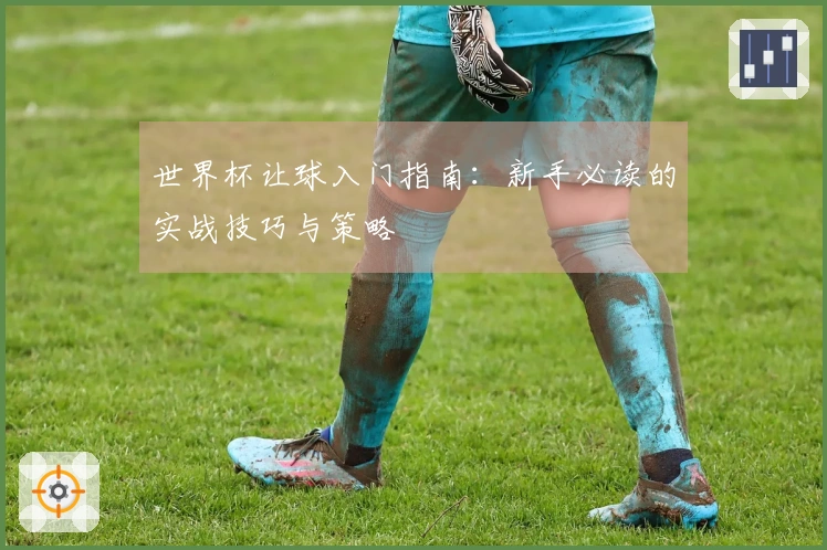 世界杯让球入门指南：新手必读的实战技巧与策略