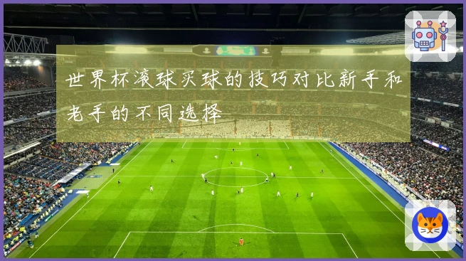 世界杯滚球买球的技巧对比新手和老手的不同选择