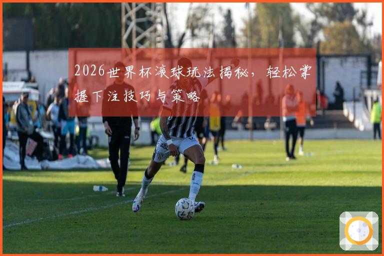 2026世界杯滚球玩法揭秘，轻松掌握下注技巧与策略