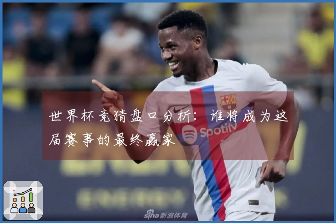 世界杯竞猜盘口分析：谁将成为这届赛事的最终赢家