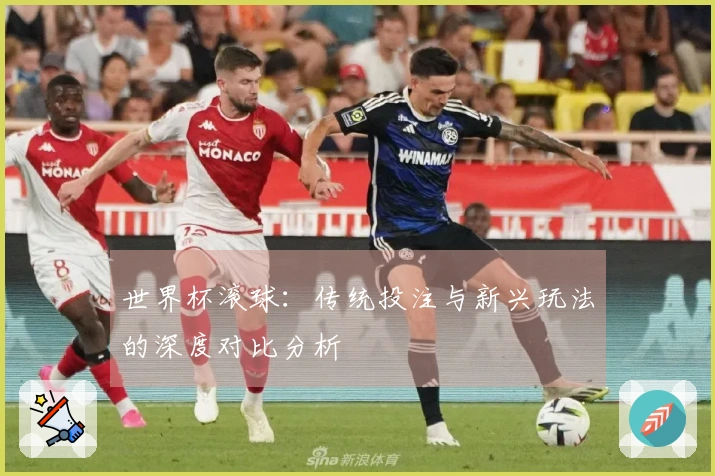 世界杯滚球：传统投注与新兴玩法的深度对比分析