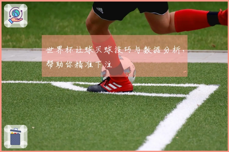 世界杯让球买球技巧与数据分析，帮助你精准下注